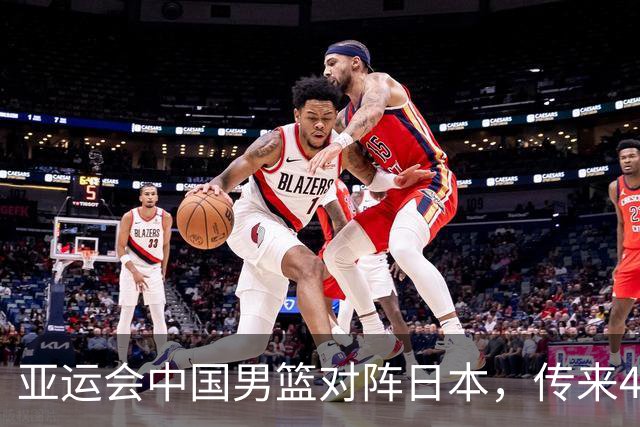 亚运会中国男篮对阵日本，传来4好消息和2坏消息，男篮赢球有望